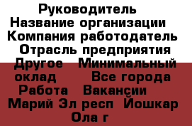 Руководитель › Название организации ­ Компания-работодатель › Отрасль предприятия ­ Другое › Минимальный оклад ­ 1 - Все города Работа » Вакансии   . Марий Эл респ.,Йошкар-Ола г.